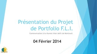 Présentation du Projet
de Portfolio F.L.I.
Communication à la réunion inter-Aefti de Montreuil.
04 Février 2014
 