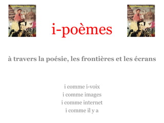 i-poèmes
à travers la poésie, les frontières et les écrans

i comme i-voix
i comme images
i comme internet
i comme il y a

 