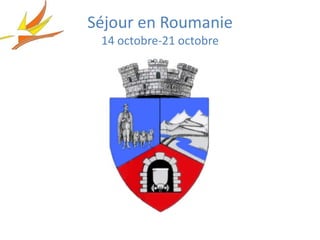 Séjour en Roumanie
 14 octobre-21 octobre
 
