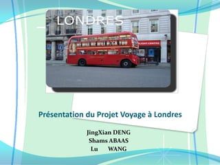 Présentation du Projet Voyage à Londres JingXian DENG  Shams ABAAS Lu       WANG 