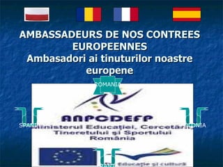 AMBASSADEURS DE NOS CONTREES EUROPEENNES Ambasadori ai tinuturilor noastre europene ROMANIA SPANIA POLONIA FRANTA 