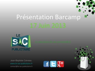 Présentation Barcamp
17 Juin 2013
Le spécialiste du sac personnalisé

Jean-Baptiste Caiveau
www.le-sac-publicitaire.fr
contact@le-sac-publicitaire.fr

 