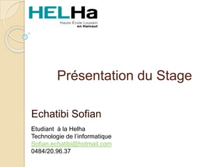 Présentation du Stage

Echatibi Sofian
Etudiant à la Helha
Technologie de l’informatique
Sofian.echatibi@hotmail.com
0484/20.96.37
 