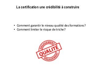 La certification une crédibilité à construire
• Comment garantir le niveau qualité des formations?
• Comment limiter le risque de triche?
 
