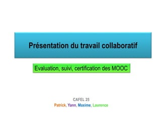 Présentation du travail collaboratif
CAFEL 25
Patrick, Yann, Maxime, Laurence
Evaluation, suivi, certification des MOOC
 