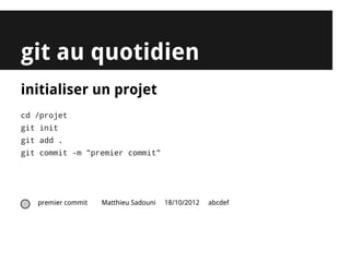 git au quotidien
initialiser un projet
cd /projet
git init
git add .
git commit -m "premier commit"




   premier commit   Matthieu Sadouni   18/10/2012   abcdef
 
