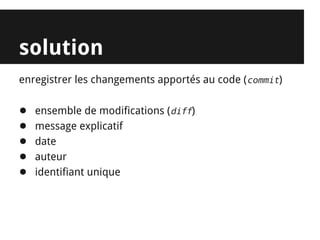 solution
enregistrer les changements apportés au code (commit)

●   ensemble de modifications (diff)
●   message explicatif
●   date
●   auteur
●   identifiant unique
 