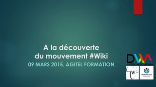 A la découverte
du mouvement #Wiki
09 MARS 2015, AGITEL FORMATION
 