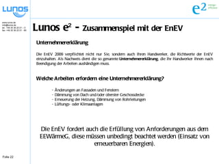 Unternehmererklärung Die EnEV 2009 verpflichtet nicht nur Sie, sondern auch Ihren Handwerker, die Richtwerte der EnEV einzuhalten. Als Nachweis dient die so genannte  Unternehmererklärung , die Ihr Handwerker Ihnen nach Beendigung der Arbeiten aushändigen muss.    Welche Arbeiten erfordern eine Unternehmererklärung? - Änderungen an Fassaden und Fenstern - Dämmung von Dach und/oder oberster Geschossdecke - Erneuerung der Heizung, Dämmung von Rohrleitungen - Lüftungs- oder Klimaanlagen Die EnEV fordert auch die Erfüllung von Anforderungen aus dem EEWärmeG, diese müssen unbedingt beachtet werden (Einsatz von erneuerbaren Energien). Lunos e² -  Zusammenspiel mit der EnEV 