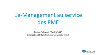 L’e-Management au service
des PME
Didier Gabioud / 06.03.2015
didier.gabioud@digital-link.ch / www.digital-link.ch
 