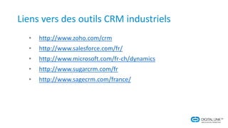 Liens vers des outils CRM industriels
• http://www.zoho.com/crm
• http://www.salesforce.com/fr/
• http://www.microsoft.com/fr-ch/dynamics
• http://www.sugarcrm.com/fr
• http://www.sagecrm.com/france/
 