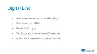 • Agence e-business et marketing digital
• Fondée en juin 2014
• Basée à Martigny
• 5 collaborateurs internes et 3 externes
• Active en Suisse romande et en France
 