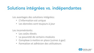Les avantages des solutions intégrées:
• L’information est unique
• Les données sont toujours à jour
Les inconvénients:
• Les coûts élevés
• La pauvreté de certains modules
• Complexe à mettre en place (usines à gaz)
• Formation et adhésion des utilisateurs
 