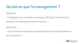 Définition:
« L’intégration des nouvelles technologies (TIC) dans l’ensemble des
processus de management d’une entreprise. »
Déduction:
« Une révolution numérique qui impacte fortement le fonctionnement
des entreprises. »
 