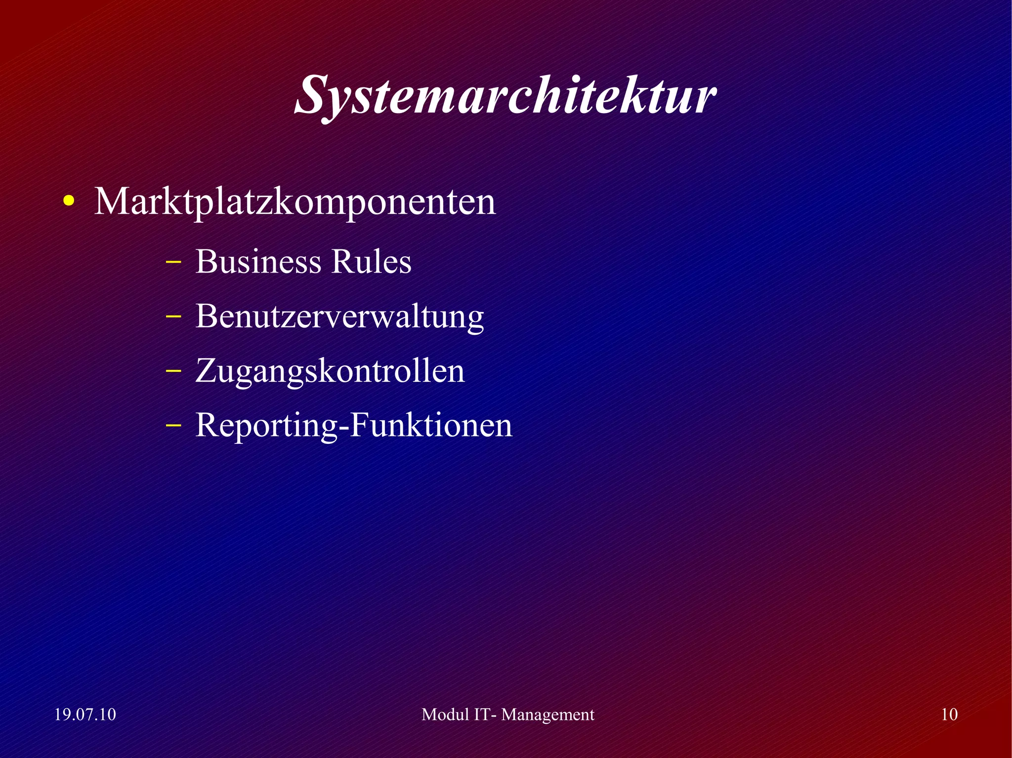 Systemarchitektur
 ●   Marktplatzkomponenten
           –   Business Rules
           –   Benutzerverwaltung
           –   Zugangskontrollen
           –   Reporting-Funktionen




19.07.10                        Modul IT- Management   10
 