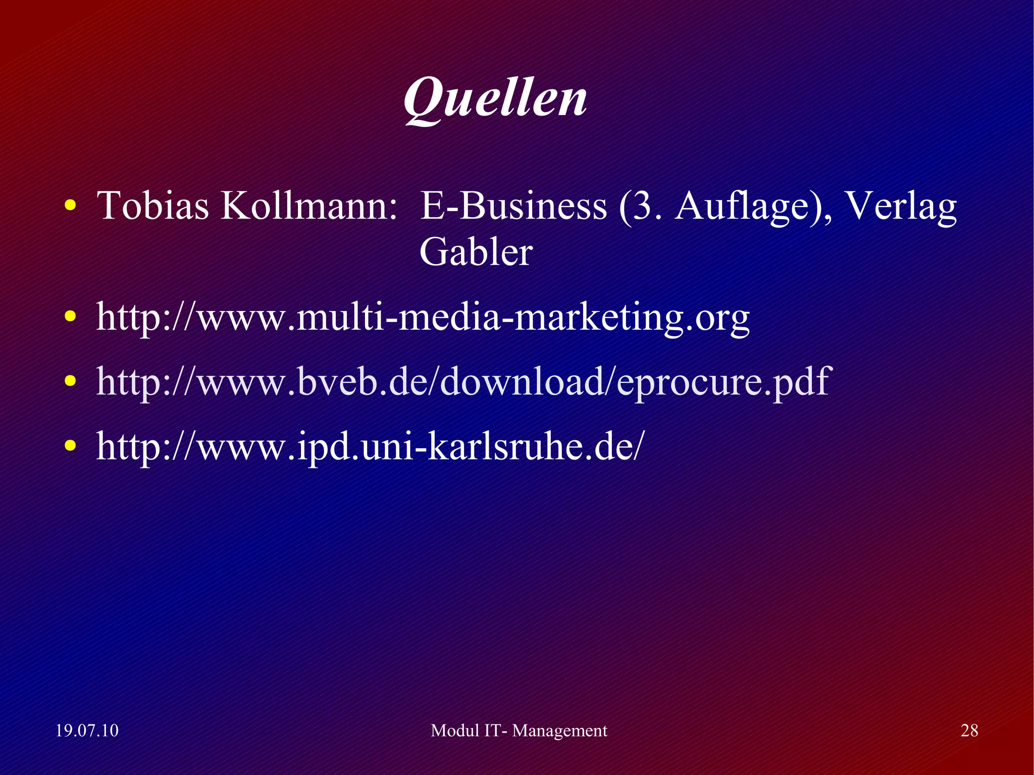 Quellen
 ●   Tobias Kollmann: E-Business (3. Auflage), Verlag
                      Gabler
 ●   http://www.multi-media-marketing.org
 ●   http://www.bveb.de/download/eprocure.pdf
 ●   http://www.ipd.uni-karlsruhe.de/




19.07.10                Modul IT- Management            28
 