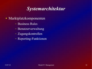 Systemarchitektur
 ●   Marktplatzkomponenten
           –   Business Rules
           –   Benutzerverwaltung
           –   Zugangskontrollen
           –   Reporting-Funktionen




19.07.10                        Modul IT- Management   10
 