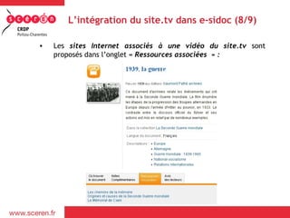 L’intégration du site.tv dans e-sidoc (8/9)

•   Les sites Internet associés à une vidéo du site.tv sont
    proposés dans l’onglet « Ressources associées  » :
 