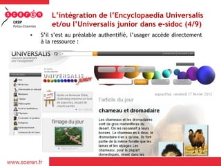 L’intégration de l’Encyclopaedia Universalis
et/ou l’Universalis junior dans e-sidoc (4/9)
• S’il s’est au préalable authentifié, l’usager accède directement
à la ressource :
 