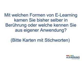Mit welchen Formen von E-Learning
     kamen Sie bisher selber in
Berührung oder welche kennen Sie
     aus eigener Anwendung?

  (Bitte Karten mit Stichworten)
 