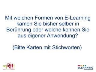 Mit welchen Formen von E-Learning
     kamen Sie bisher selber in
Berührung oder welche kennen Sie
     aus eigener Anwendung?

  (Bitte Karten mit Stichworten)
 