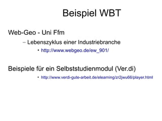 Beispiel WBT
Web-Geo - Uni Ffm
     – Lebenszyklus einer Industriebranche
          • http://www.webgeo.de/ew_901/


Beispiele für ein Selbststudienmodul (Ver.di)
          • http://www.verdi-gute-arbeit.de/elearning/zr2jwu66/player.html
 