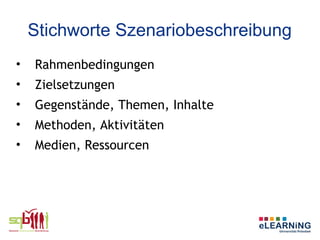 Stichworte Szenariobeschreibung
•   Rahmenbedingungen
•   Zielsetzungen
•   Gegenstände, Themen, Inhalte
•   Methoden, Aktivitäten
•   Medien, Ressourcen
 