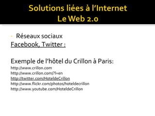 Réseaux sociaux Facebook, Twitter : Exemple de l’hôtel du Crillon à Paris: http://www.crillon.com http://www.crillon.com/?l=en http://twitter.com/HoteldeCrillon http://www.flickr.com/photos/hoteldecrillon http://www.youtube.com/HoteldeCrillon 
