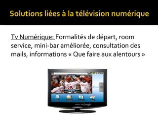 Tv Numérique:  Formalités de départ, room  service, mini-bar améliorée, consultation des  mails, informations « Que faire aux alentours » 