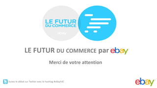 ®




              LE FUTUR DU COMMERCE par
                                     Merci de votre attention


Suivez le débat sur Twitter avec le hashtag #eBayFdC
 