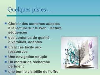 Quelques pistes…

s   Choisir des contenus adaptés
    à la lecture sur le Web : lecture
    séquencée
s   des contenus de qualité,
    diversifiés, adaptés
s   un accès facile aux
    ressources
s   Une navigation souple
s   Un moteur de recherche
    pertinent
s   une bonne visibilité de l’offre
 