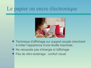 Le papier ou encre électronique




  s   Technique d’affichage sur support souple cherchant
      à imiter l’apparence d’une feuille imprimée.
  s   Ne nécessite pas d’énergie à l’affichage
  s   Pas de rétro-éclairage : confort visuel
 