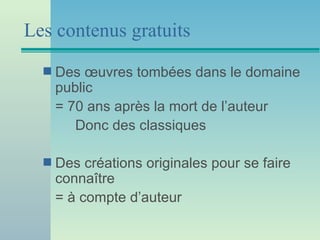 Les contenus gratuits
  s   Des œuvres tombées dans le domaine
      public
      = 70 ans après la mort de l’auteur
         Donc des classiques

  s   Des créations originales pour se faire
      connaître
      = à compte d’auteur
 