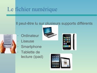 Le fichier numérique

   Il peut-être lu sur plusieurs supports différents


    -   Ordinateur
    -   Liseuse
    -   Smartphone
    -   Tablette de
        lecture (ipad)
 
