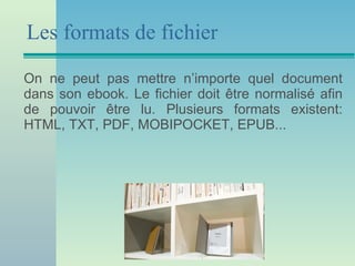 Les formats de fichier On ne peut pas mettre n’importe quel document dans son ebook. Le fichier doit être normalisé afin de pouvoir être lu.  Plusieurs formats existent: HTML, TXT, PDF, MOBIPOCKET, EPUB... 