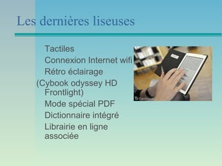 Les dernières liseuses
     Tactiles
     Connexion Internet wifi
     Rétro éclairage
   (Cybook odyssey HD
     Frontlight)
     Mode spécial PDF
     Dictionnaire intégré
     Librairie en ligne
     associée
 