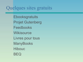 Quelques sites gratuits
   Ebooksgratuits
   Projet Gutenberg
   Feedbooks
   Wikisource
   Livres pour tous
   ManyBooks
   Hibouc
   BEQ
 