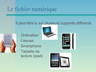 Le fichier numérique

   Il peut-être lu sur plusieurs supports différents


    -   Ordinateur
    -   Liseuse
    -   Smartphone
    -   Tablette de
        lecture (ipad)
 
