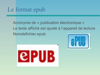 Le format epub

  Acronyme de « publication électronique »
  Le texte affiché est ajusté à l’appareil de lecture
  Nomdefichier.epub
 