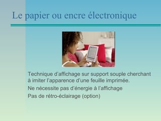 Le papier ou encre électronique




   Technique d’affichage sur support souple cherchant
   à imiter l’apparence d’une feuille imprimée.
   Ne nécessite pas d’énergie à l’affichage
   Pas de rétro-éclairage (option)
 