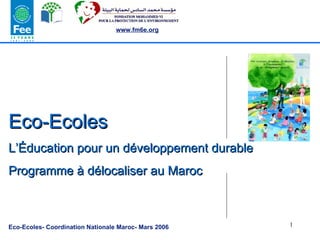 Eco-Ecoles L’Éducation pour un développement durable  Programme à délocaliser au Maroc Eco-Ecoles- Coordination Nationale Maroc- Mars 2006 www.fm6e.org 