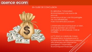 EN GUISE DE CONCLUSION 
En définitive, l’information économique est une source de pouvoir. Le seul pouvoir qui, une fois partagée ne vous affaiblit pas, mais vous rend plus puissant. 
L’information économique est un bien. C’est le seul bien qui une fois partagée ne diminue pas, mais se multiplie. 
La TV étant un média de masse, imaginez donc la puissance et la richesse dont les télévisions publiques africaines peuvent disposer en partageant l’information 
économique et financière !  