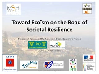 Toward Ecoïsm on the Road of
Societal Resilience
The case of Fontaine d'Ouche area in Dijon (Burgundy, France)
Author: Franck Dubois
05/06/2013 Dubois / VeT MOVIDA - Dijon 2013 1
 