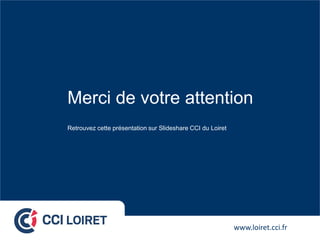 Merci de votre attention
Retrouvez cette présentation sur Slideshare CCI du Loiret




                         Orléans 28/09/2012                 www.loiret.cci.fr
 