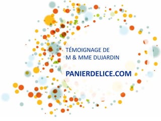 TÉMOIGNAGE DE
M & MME DUJARDIN
PANIERDELICE.COM
 