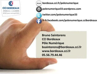Bruno Saintorens
CCI Bordeaux
Pôle Numérique
bsaintorens@bordeaux.cci.fr
www.bordeaux.cci.fr
05.56.79.44.46
bordeaux.cci.fr/polenumerique
polenumerique33.wordpress.com
twitter.com/polenumerique33
fr-fr.facebook.com/polenumerique.ccibordeaux
Site web
 