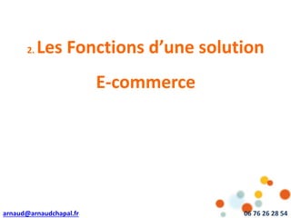 arnaud@arnaudchapal.fr 06 76 26 28 54
NOTRE VISION & VALEUR AJOUTÉE
2. Les Fonctions d’une solution
E-commerce
 