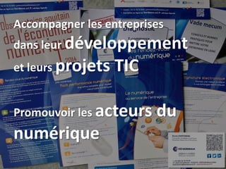 Accompagner les entreprises
dans leur développement
et leurs projets TIC
Promouvoir les acteurs du
numérique
 