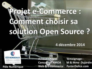 http://www.flickr.com/photos/29487767@N02/3338900345/
Projet e-Commerce :
Comment choisir sa
solution Open Source ?
4 décembre 2014
Arnaud Chapal
Consultant AMOA
Web & E-commercePôle Numérique
Témoignage :
M & Mme Dujardin
PanierDelice.com
 