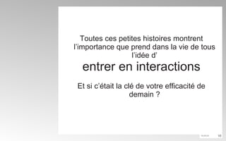 Toutes ces petites histoires montrent l’importance que prend dans la vie de tous l’idée d’ entrer en interactions Et si c’était la clé de votre efficacité de demain ? 